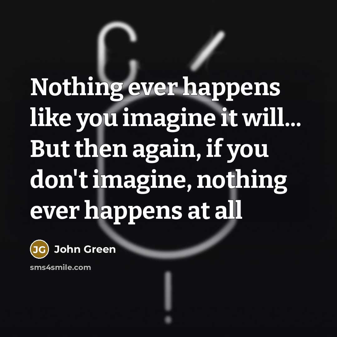 “Nothing ever happens like you imagine it will... But then…” quote by John Green