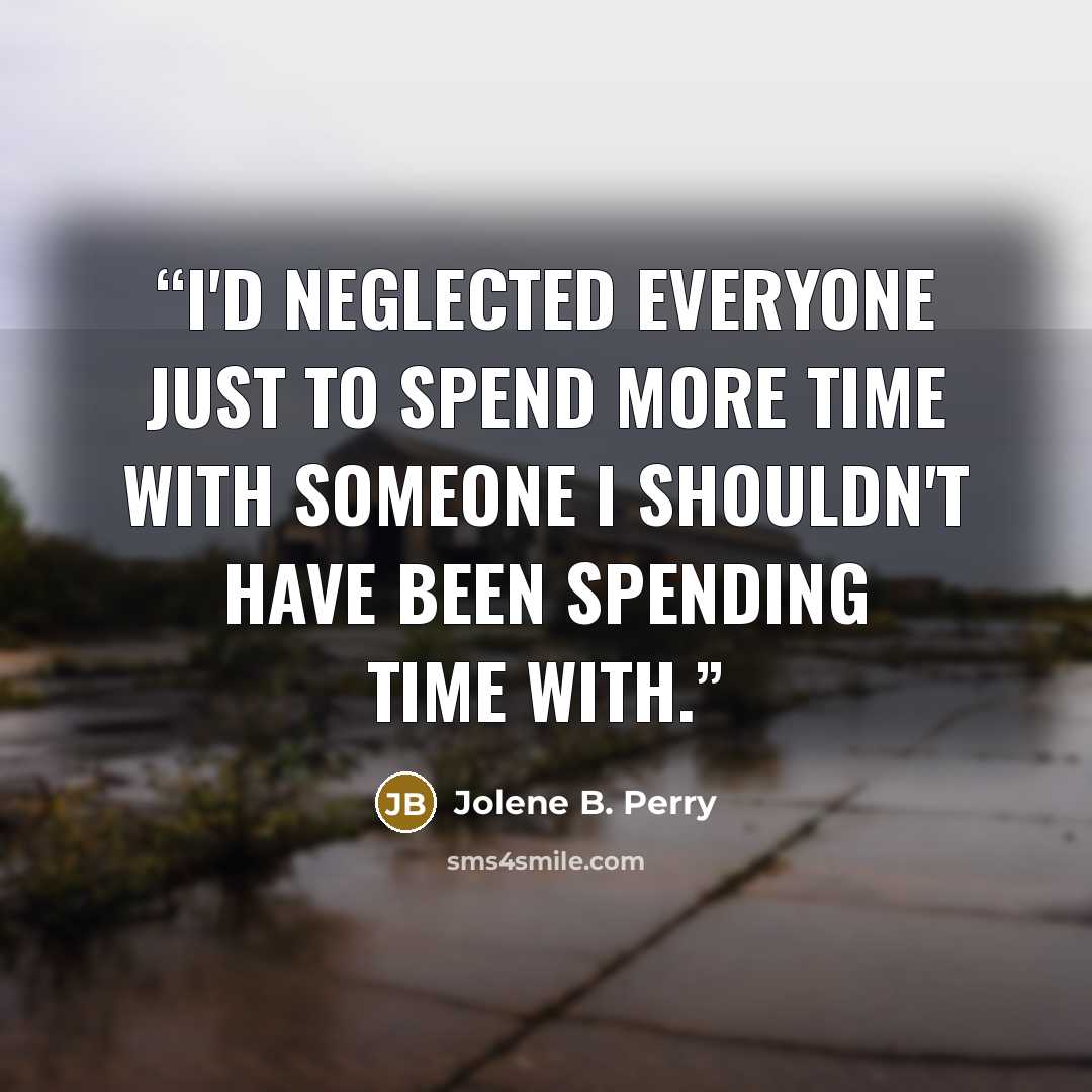 “I'd neglected everyone just to spend more time with someone I shouldn't have been spending time with.” quote by Jolene B. Perry