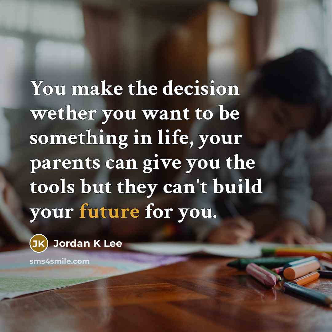 “You make the decision wether you want to be something in life, your parents can give you the tools but they can't build your future for you.” quote by Jordan K Lee