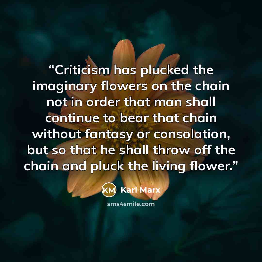 “Criticism has plucked the imaginary flowers on the chain not in order that man shall continue to bear that chain without fantasy or consolation, but so that he shall throw off the chain and pluck the living flower.” quote by Karl Marx