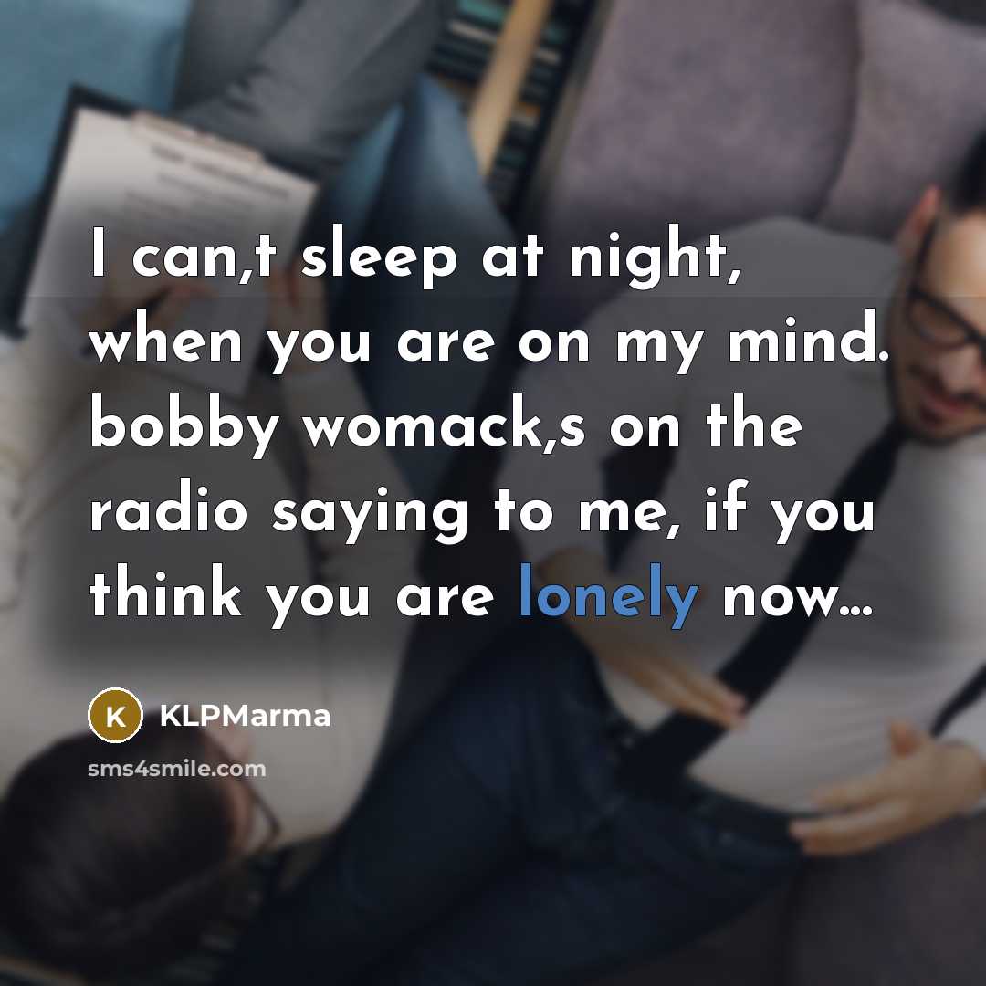 “I can,t sleep at night, when you are on my mind. bobby womack,s on the radio saying to me, if you think you are lonely now...” quote by KLPMarma