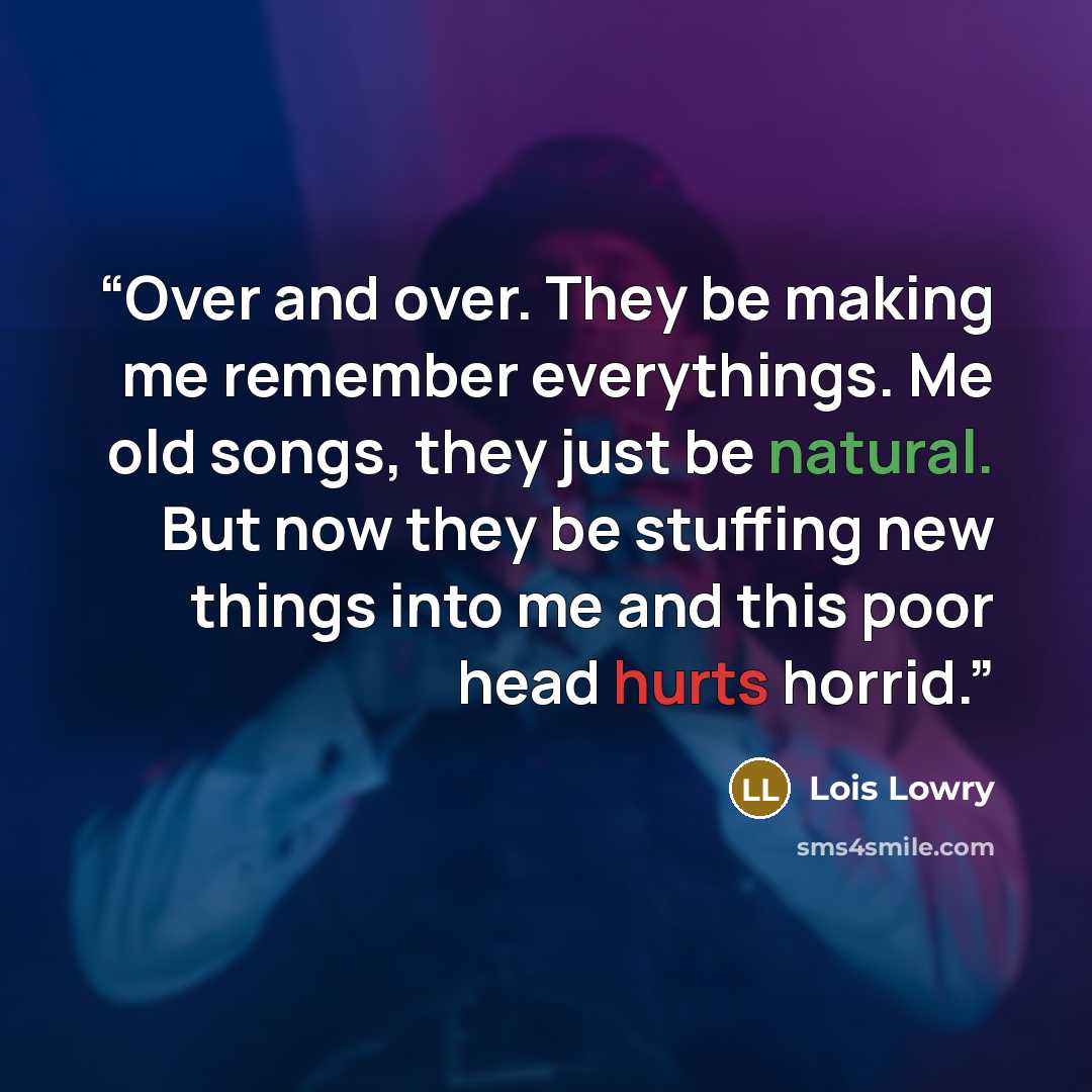 “Over and over. They be making me remember everythings. Me old songs, they just be natural. But now they be stuffing new things into me and this poor head hurts horrid.” quote by Lois Lowry