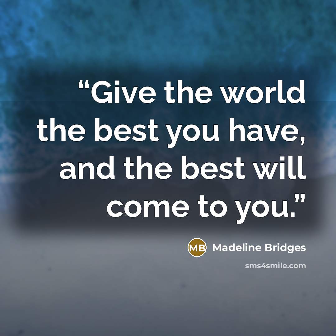 “Give the world the best you have, and the best will come to you.” quote by Madeline Bridges