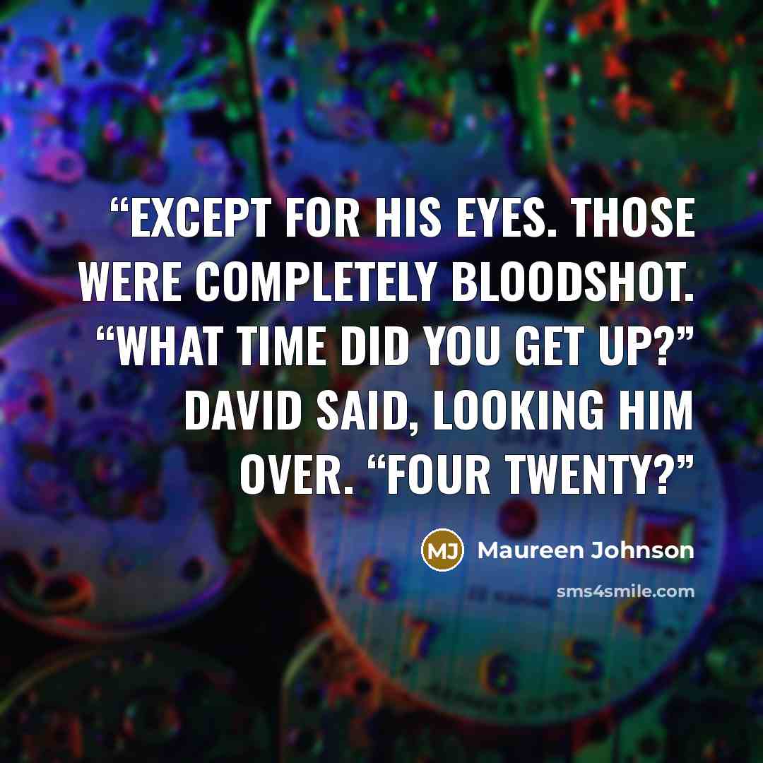 “Except for his eyes. Those were completely bloodshot. “What time did you get up?” David said, looking him over. “Four twenty?” quote by Maureen Johnson