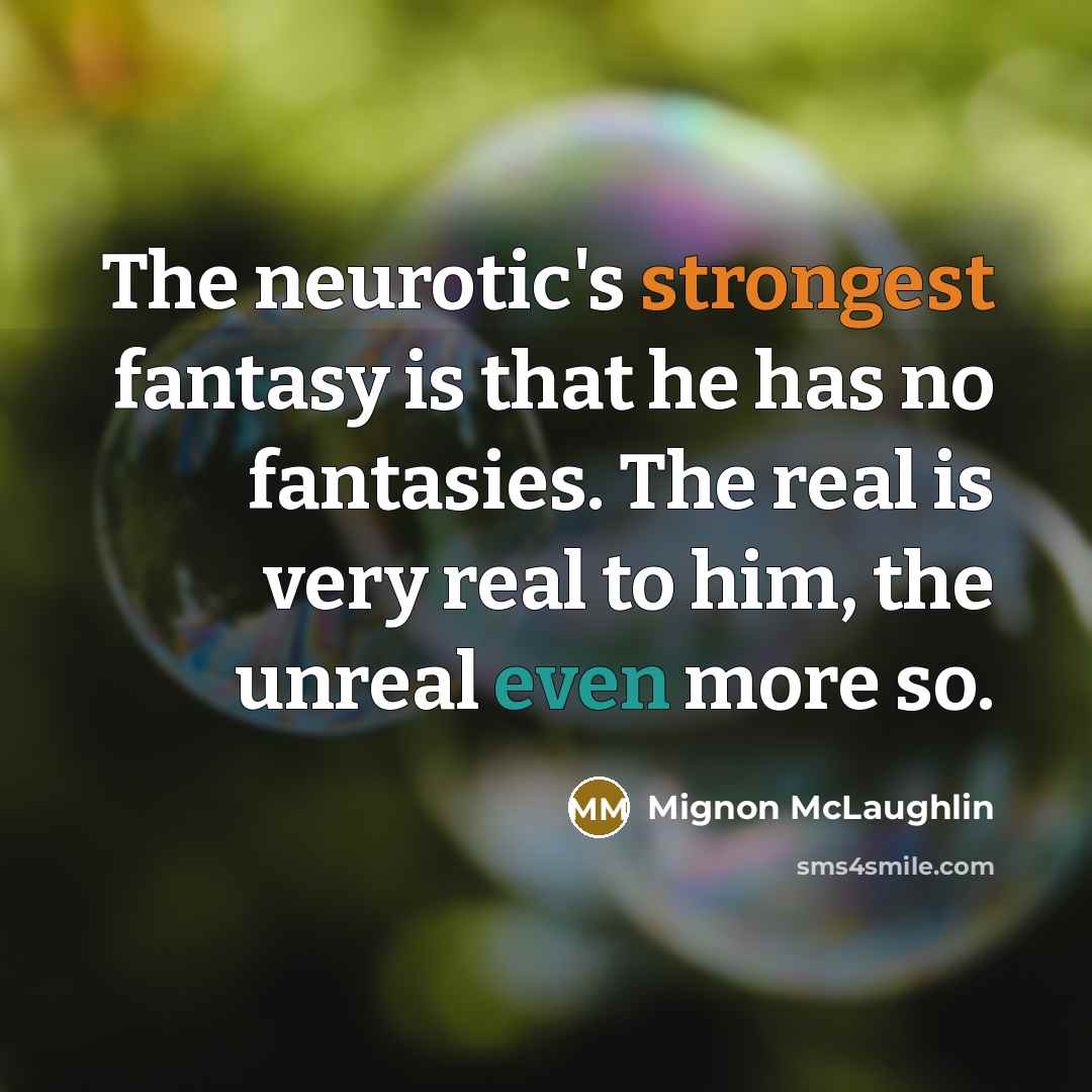 “The neurotic's strongest fantasy is that he has no fantasies. The real is very real to him, the unreal even more so.” quote by Mignon McLaughlin
