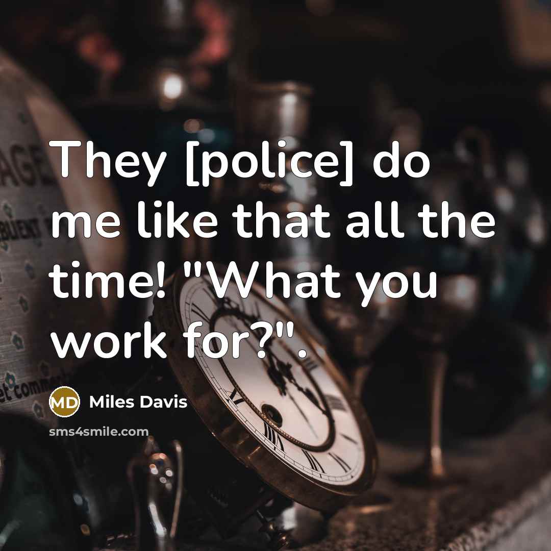“They [police] do me like that all the time! "What…” quote by Miles Davis