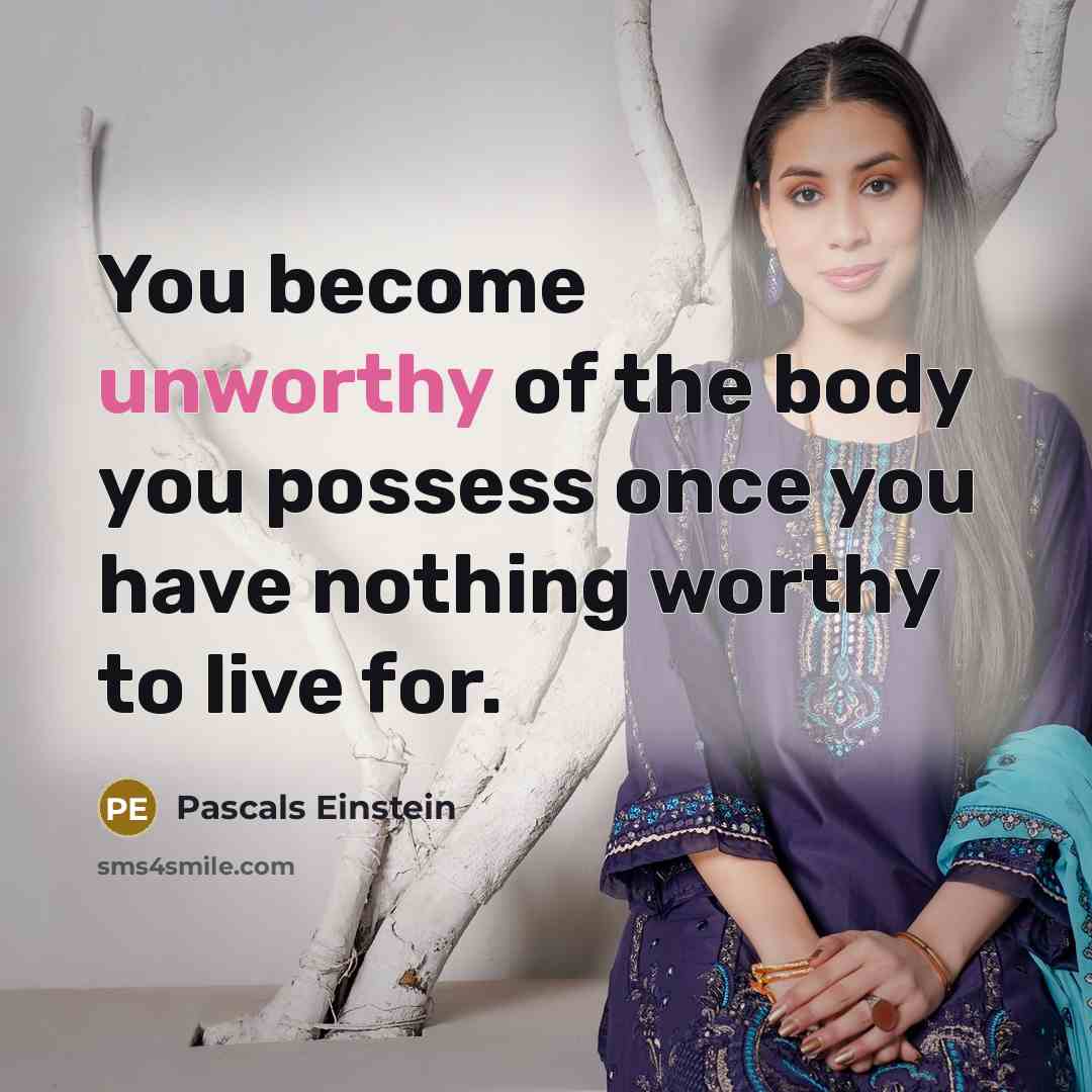“You become unworthy of the body you possess once you have nothing worthy to live for.” quote by Pascals Einstein