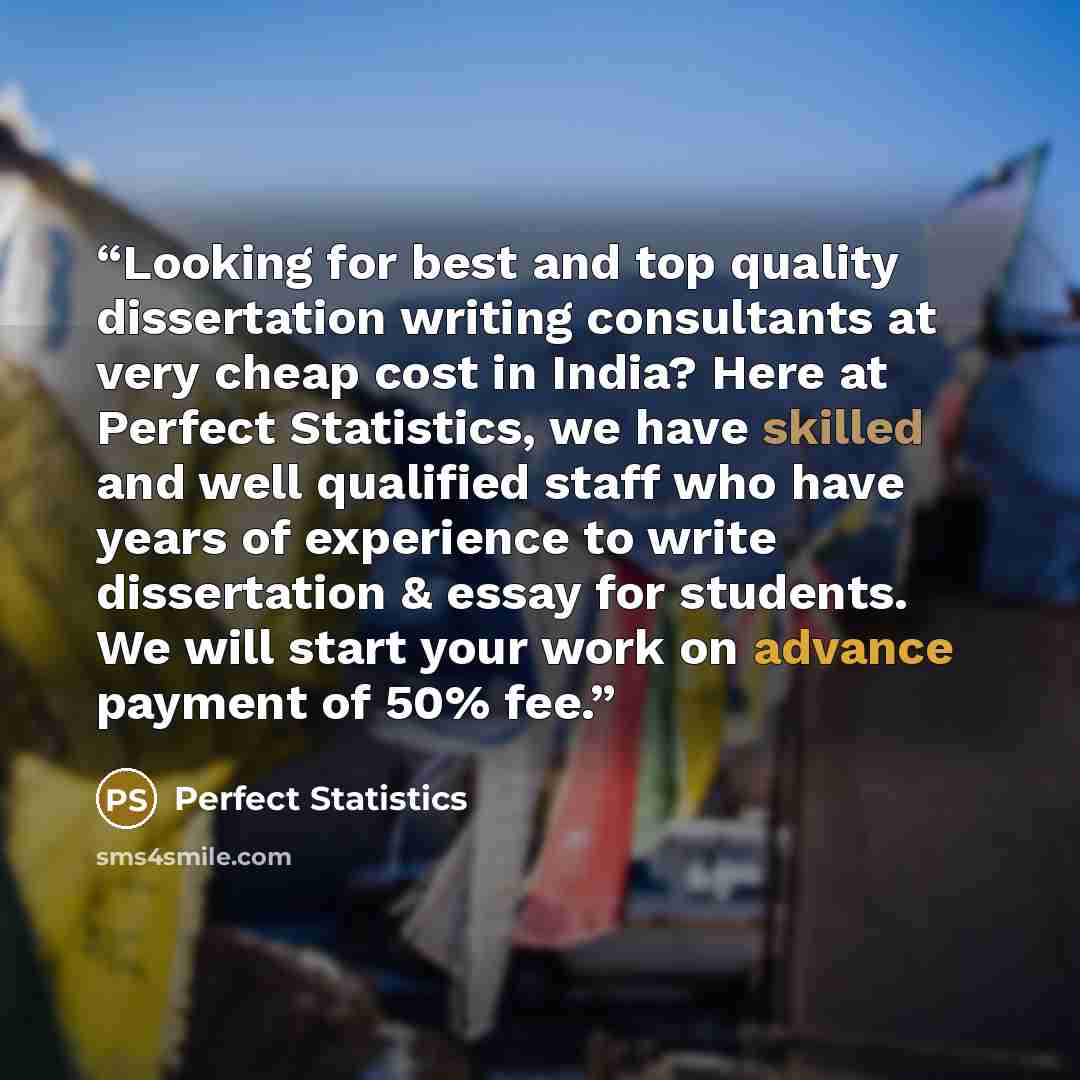 “Looking for best and top quality dissertation writing consultants at very cheap cost in India? Here at Perfect Statistics, we have skilled and well qualified staff who have years of experience to write dissertation & essay for students. We will start your work on advance payment of 50% fee.” quote by Perfect Statistics