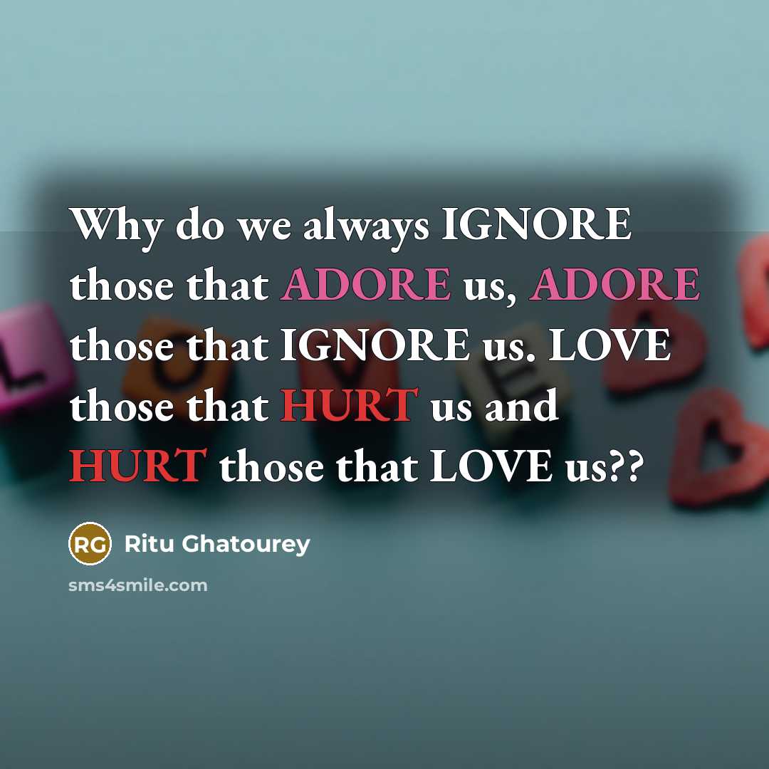 “Why do we always IGNORE those that ADORE us, ADORE those that IGNORE us. LOVE those that HURT us and HURT those that LOVE us??” quote by Ritu Ghatourey