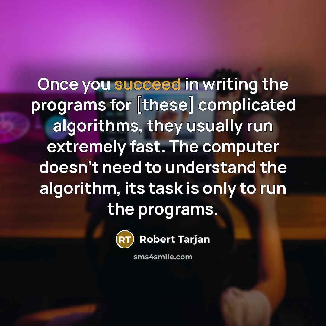 “Once you succeed in writing the programs for [these] complicated algorithms, they usually run extremely fast. The computer doesn't need to understand the algorithm, its task is only to run the programs.” quote by Robert Tarjan