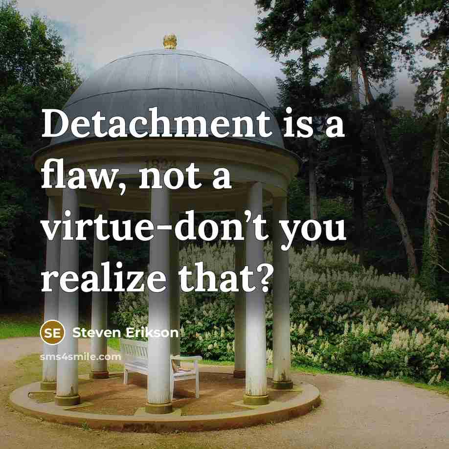 “Detachment is a flaw, not a virtue-don’t you realize that?…” quote by Steven Erikson