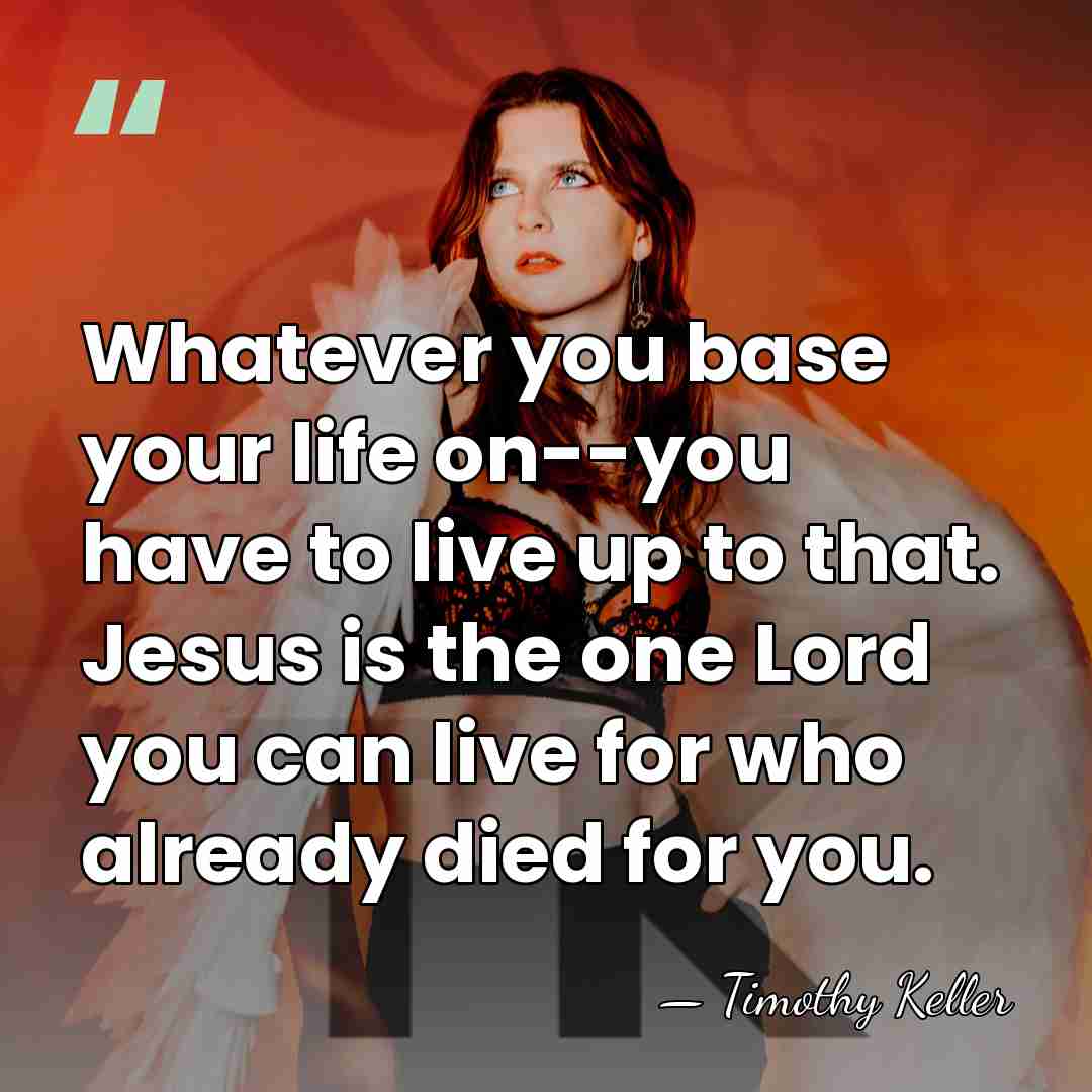 Whatever you base your life on--you have to live up to that.&hellip; - Timothy Keller