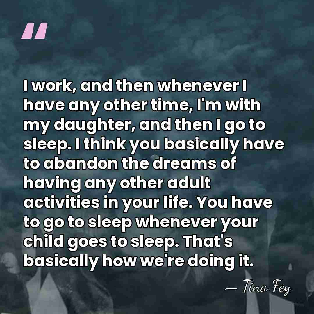 I work, and then whenever I have any other time, I'm with&hellip; - Tina Fey