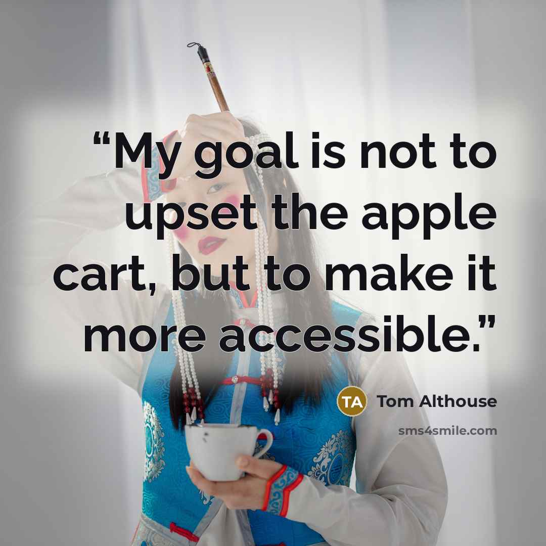 “My goal is not to upset the apple cart, but to make it more accessible.” quote by Tom Althouse