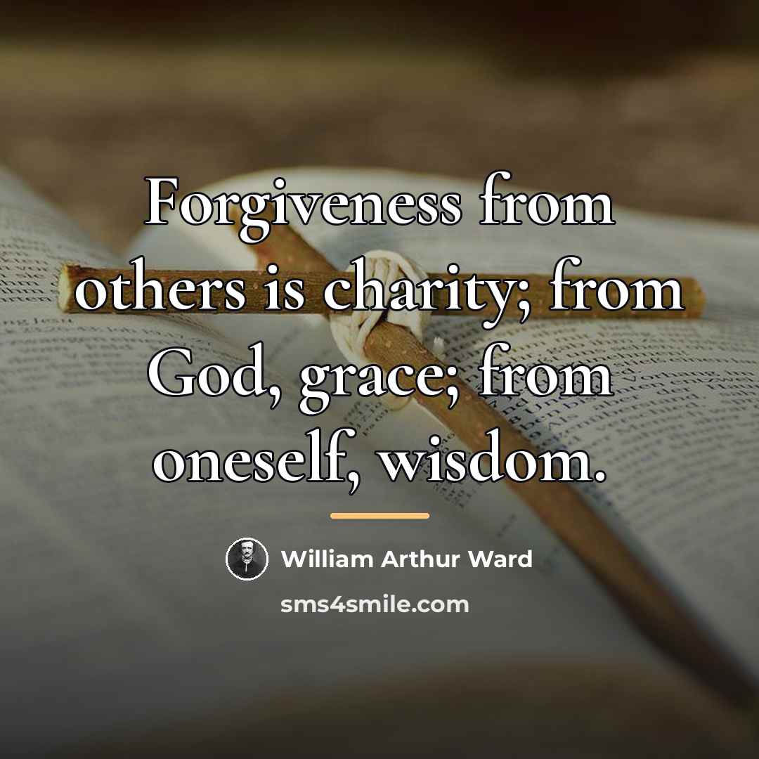 “Forgiveness from others is charity; from God, grace; from oneself,…” quote by William Arthur Ward