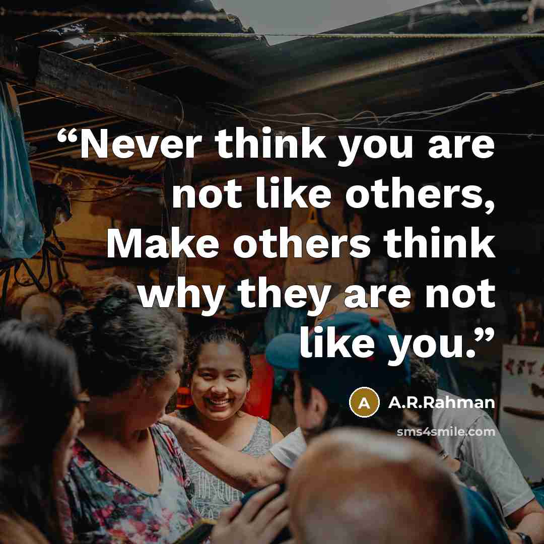 “Never think you are not like others, Make others think why they are not like you.” quote by A.R.Rahman