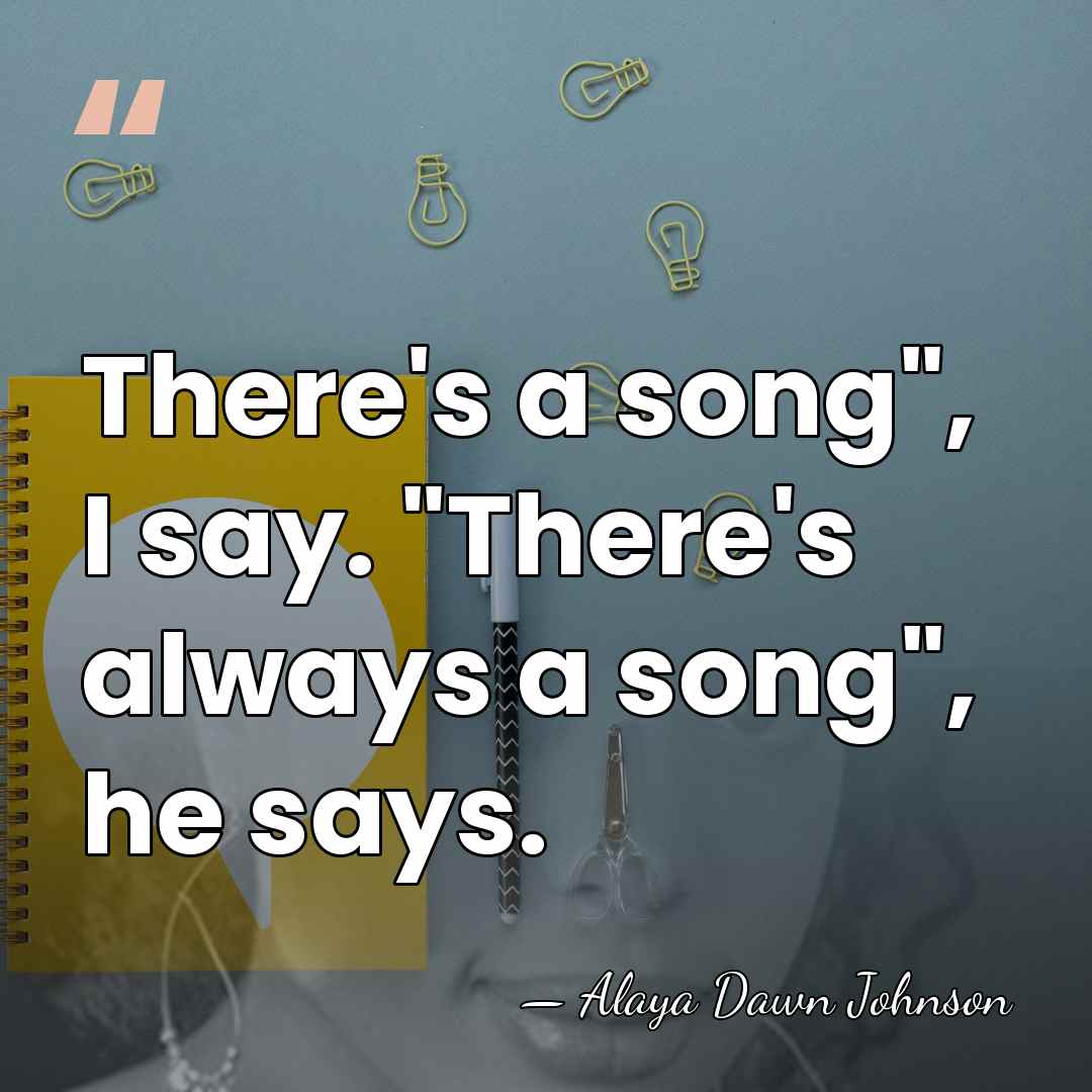There's a song", I say. "There's always a song", he says. - Alaya Dawn Johnson