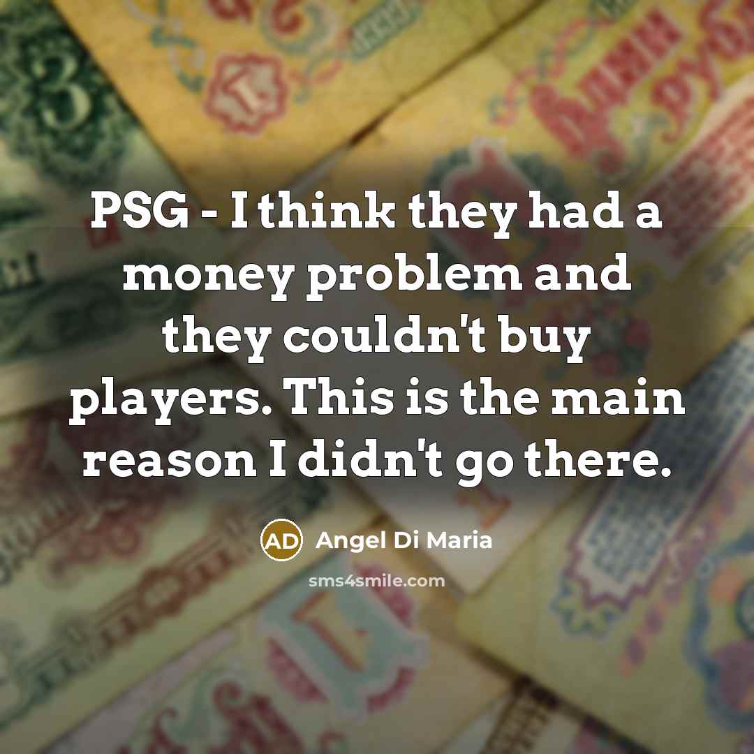 “PSG - I think they had a money problem and they couldn't buy players. This is the main reason I didn't go there.” quote by Angel Di Maria