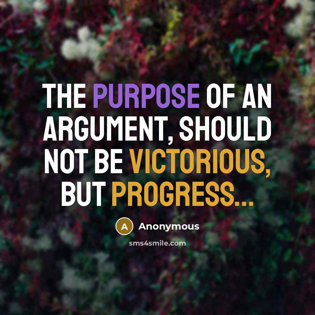“The purpose of an argument, should not be victorious, but progress...” quote by Anonymous