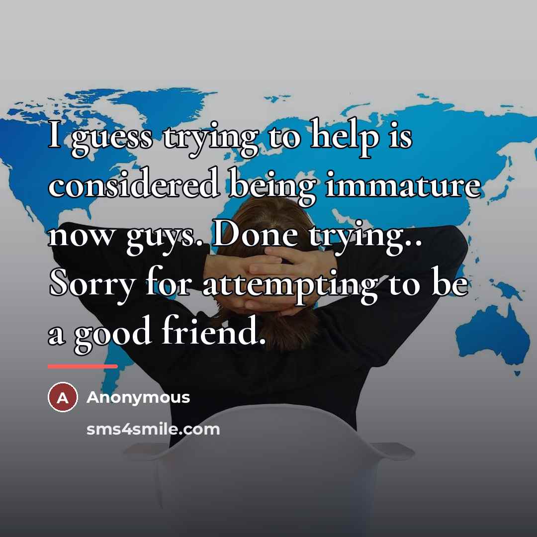 “I guess trying to help is considered being immature now…” quote by Anonymous
