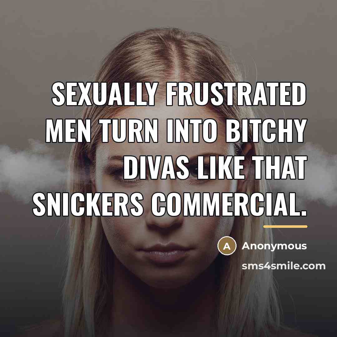 “Sexually frustrated men turn into bitchy divas like that snickers…” quote by Anonymous