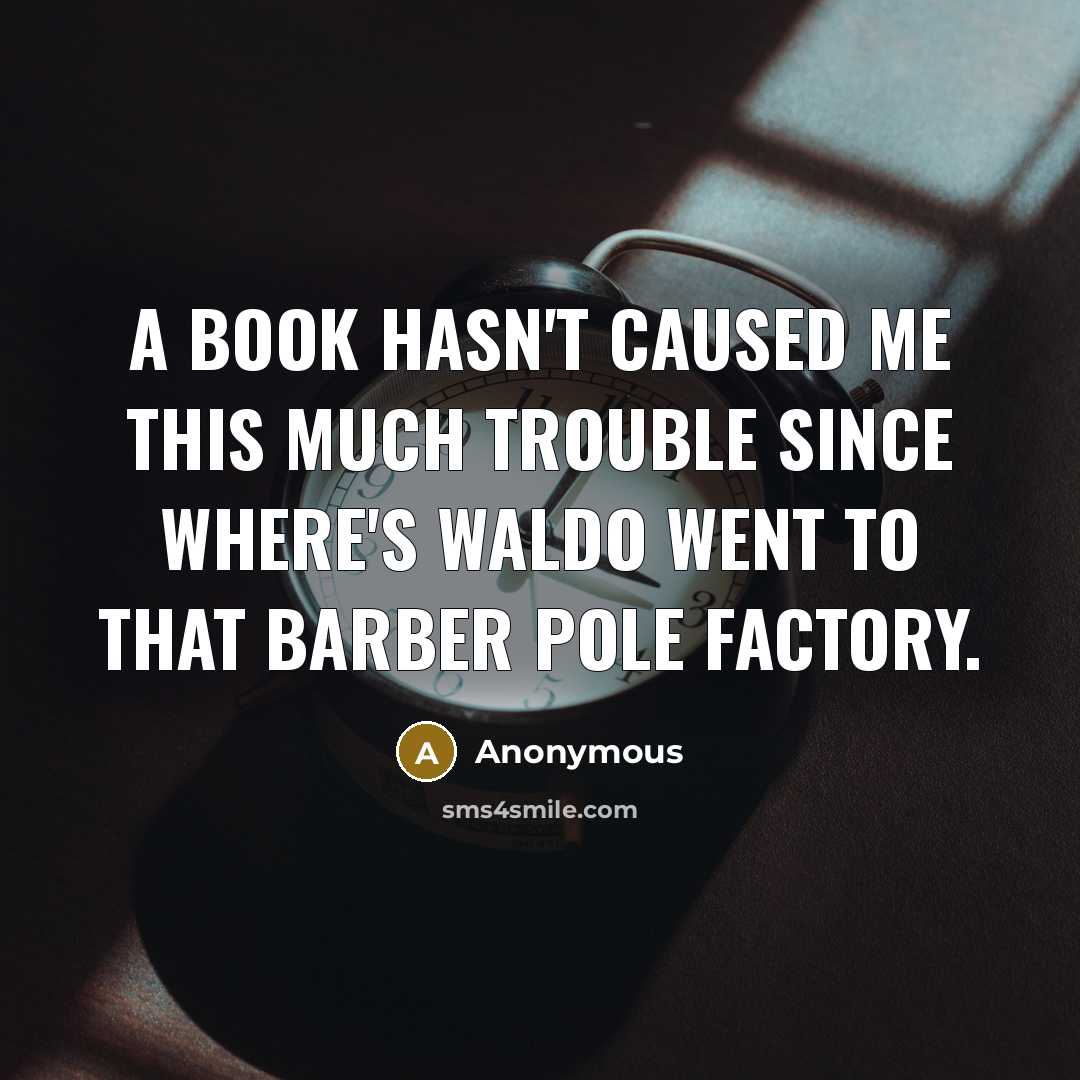 “A book hasn't caused me this much trouble since Where's Waldo went to that barber pole factory.” quote by Anonymous
