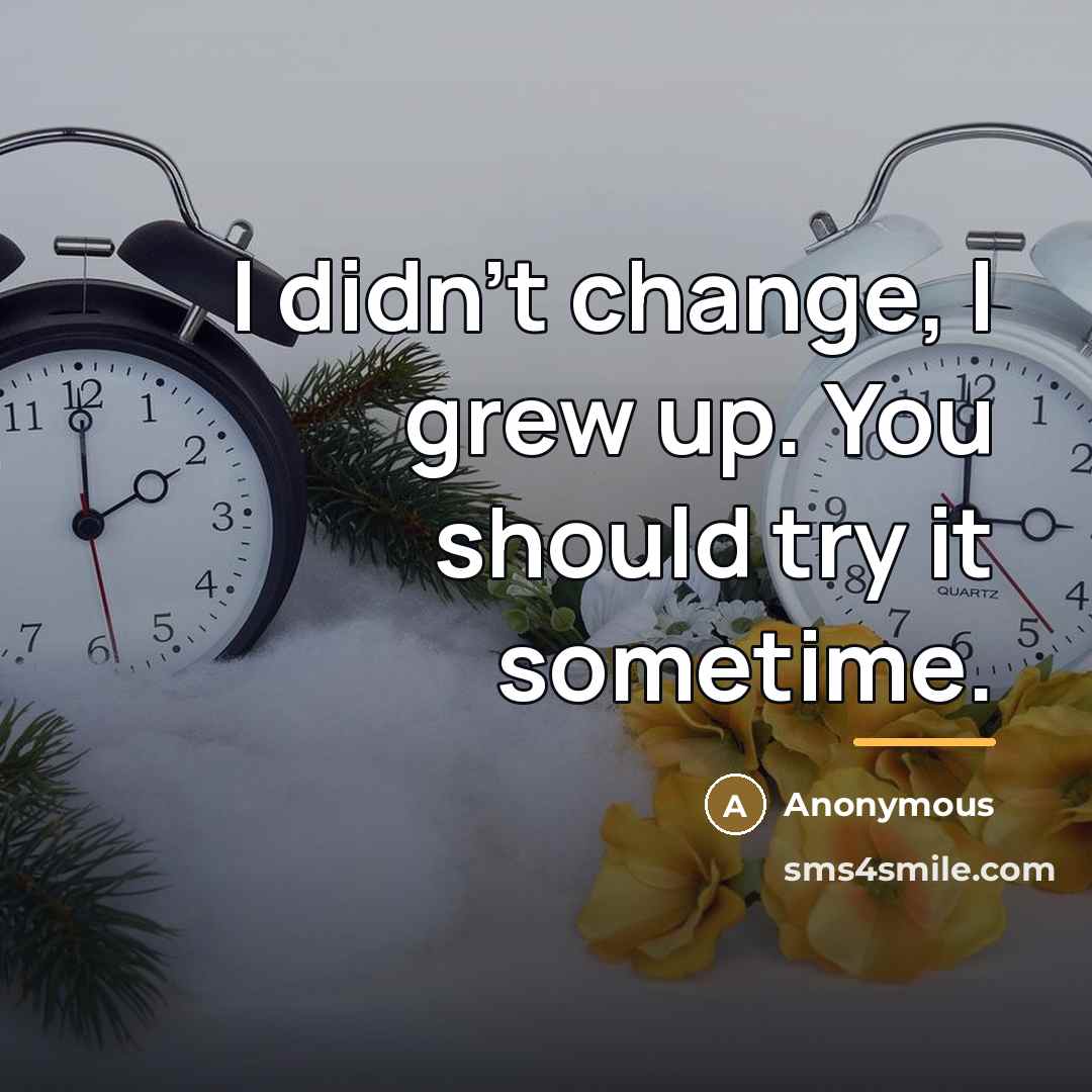 “I didn't change, I grew up. You should try it…” quote by Anonymous