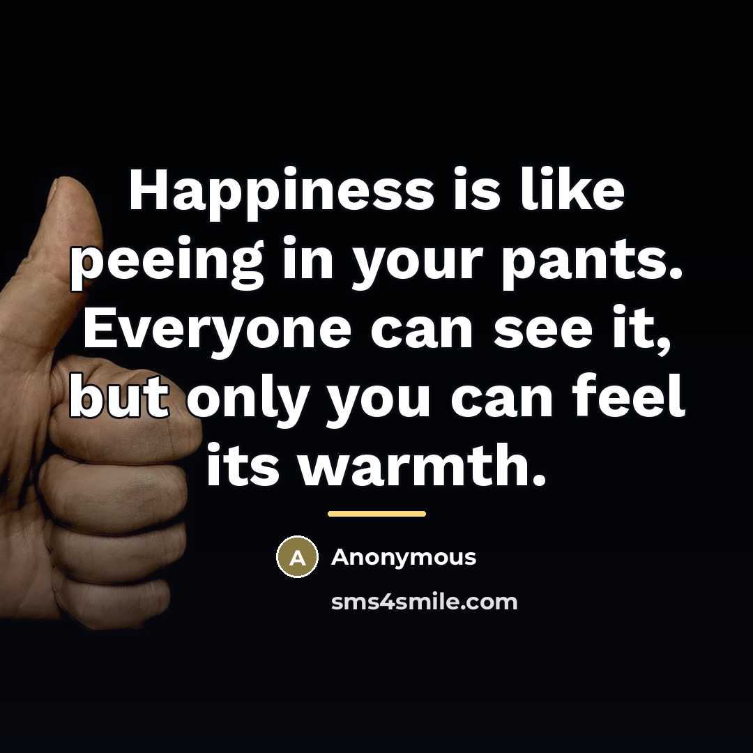 “Happiness is like peeing in your pants. Everyone can see…” quote by Anonymous