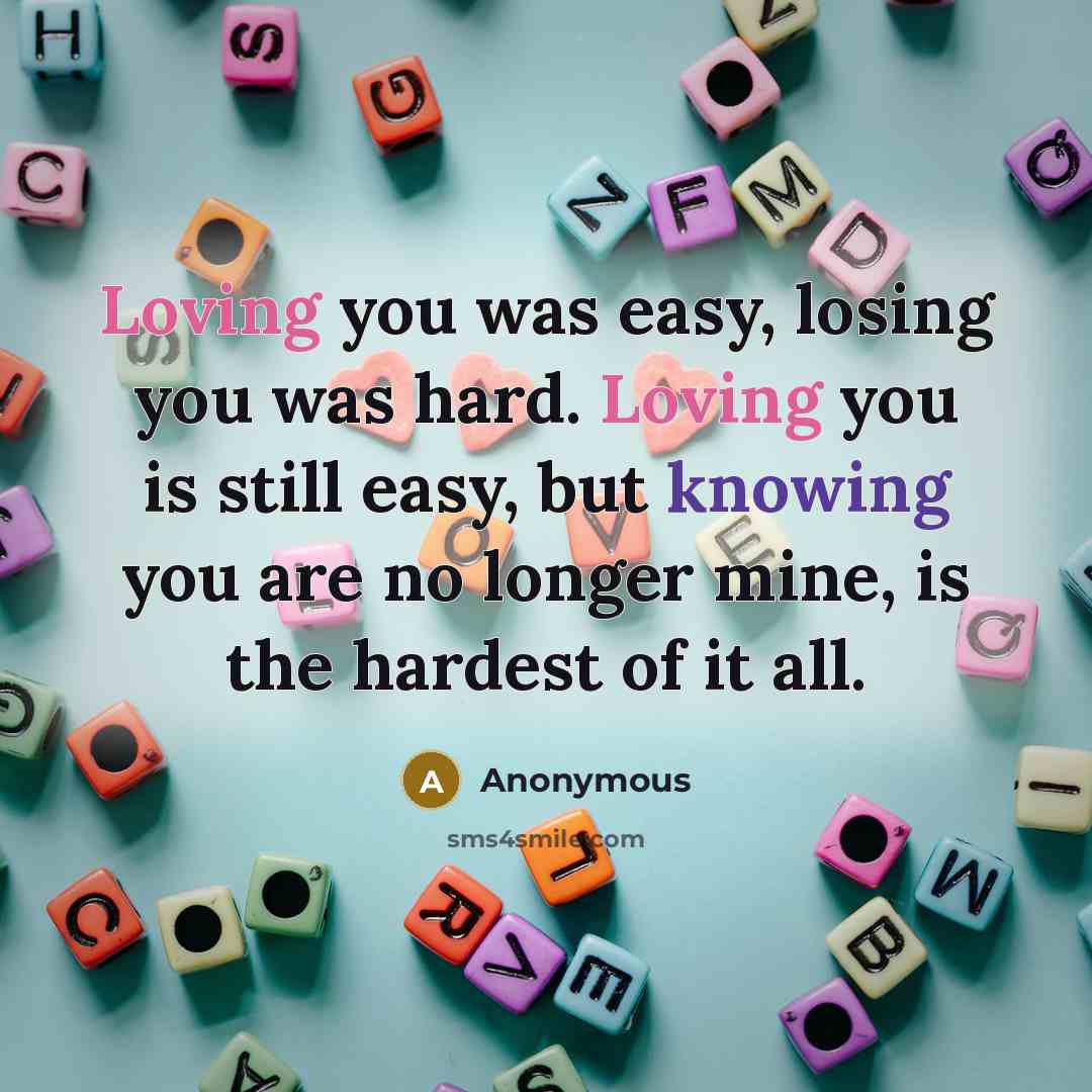 “Loving you was easy, losing you was hard. Loving you is still easy, but knowing you are no longer mine, is the hardest of it all.” quote by Anonymous