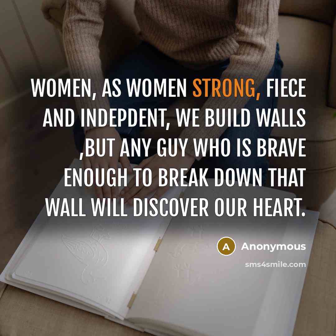 “Women, as women strong, fiece and indepdent, we build walls ,but any guy who is brave enough to break down that wall will discover our heart.” quote by Anonymous