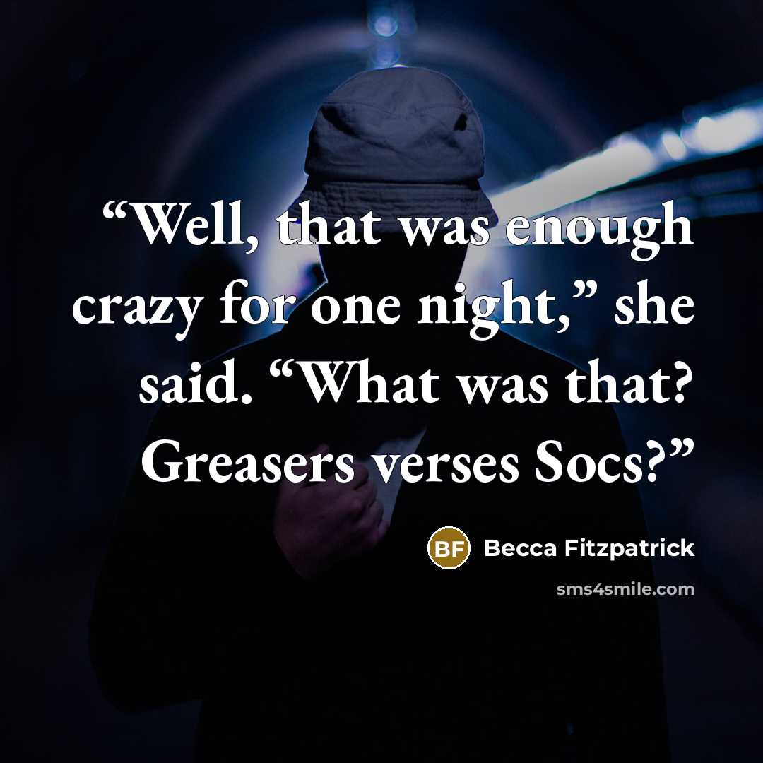 “Well, that was enough crazy for one night,” she said. “What was that? Greasers verses Socs?” quote by Becca Fitzpatrick