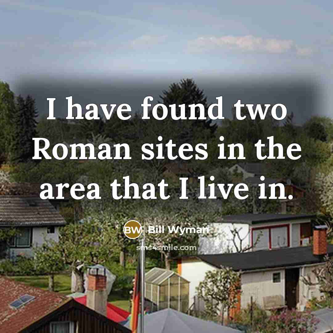 “I have found two Roman sites in the area that…” quote by Bill Wyman