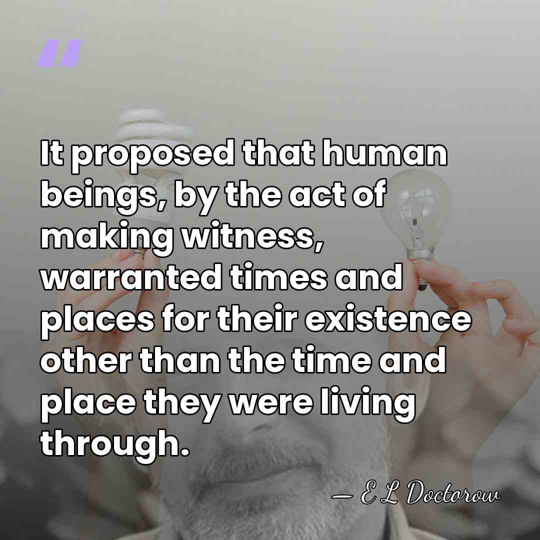 It proposed that human beings, by the act of making witness, warranted&hellip; - E L Doctorow