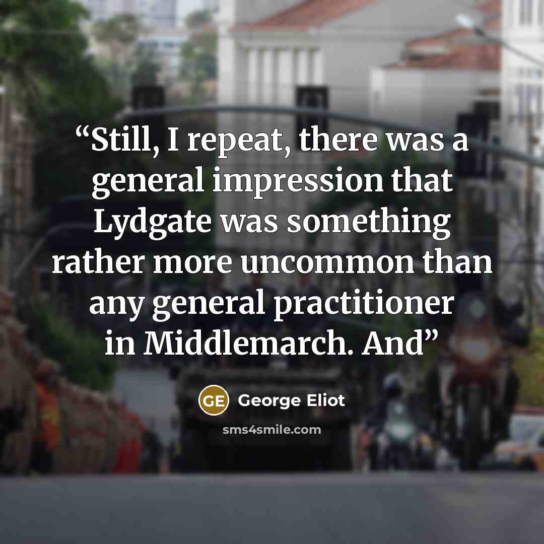 “Still, I repeat, there was a general impression that Lydgate was something rather more uncommon than any general practitioner in Middlemarch. And” quote by George Eliot