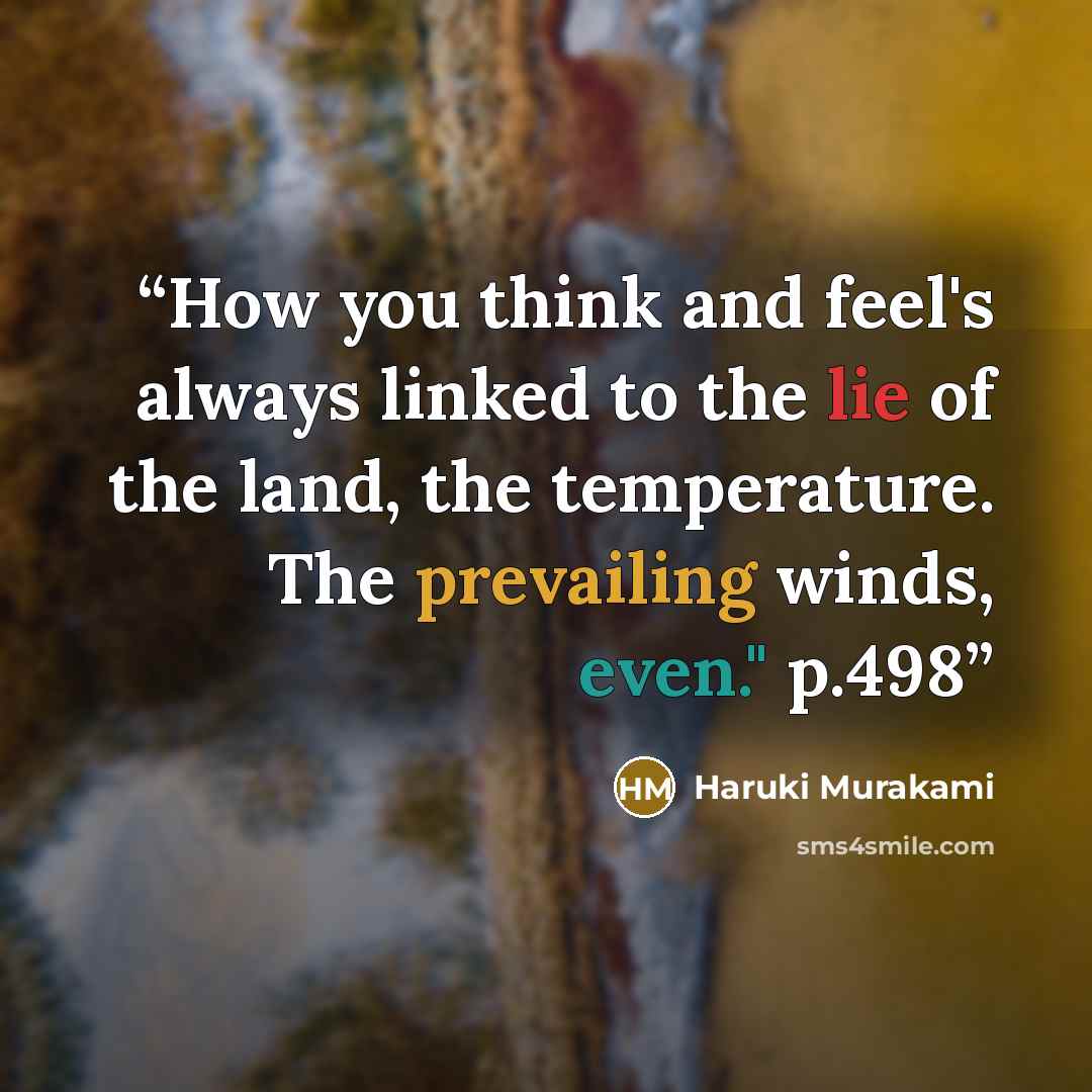 “How you think and feel's always linked to the lie of the land, the temperature. The prevailing winds, even." p.498” quote by Haruki Murakami