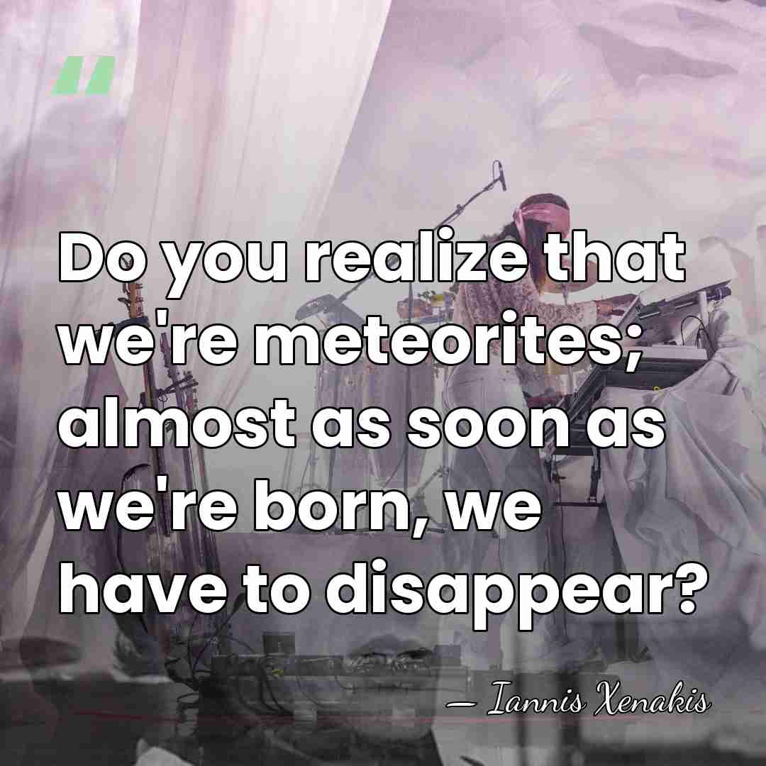 Do you realize that we're meteorites; almost as soon as we're born,&hellip; - Iannis Xenakis
