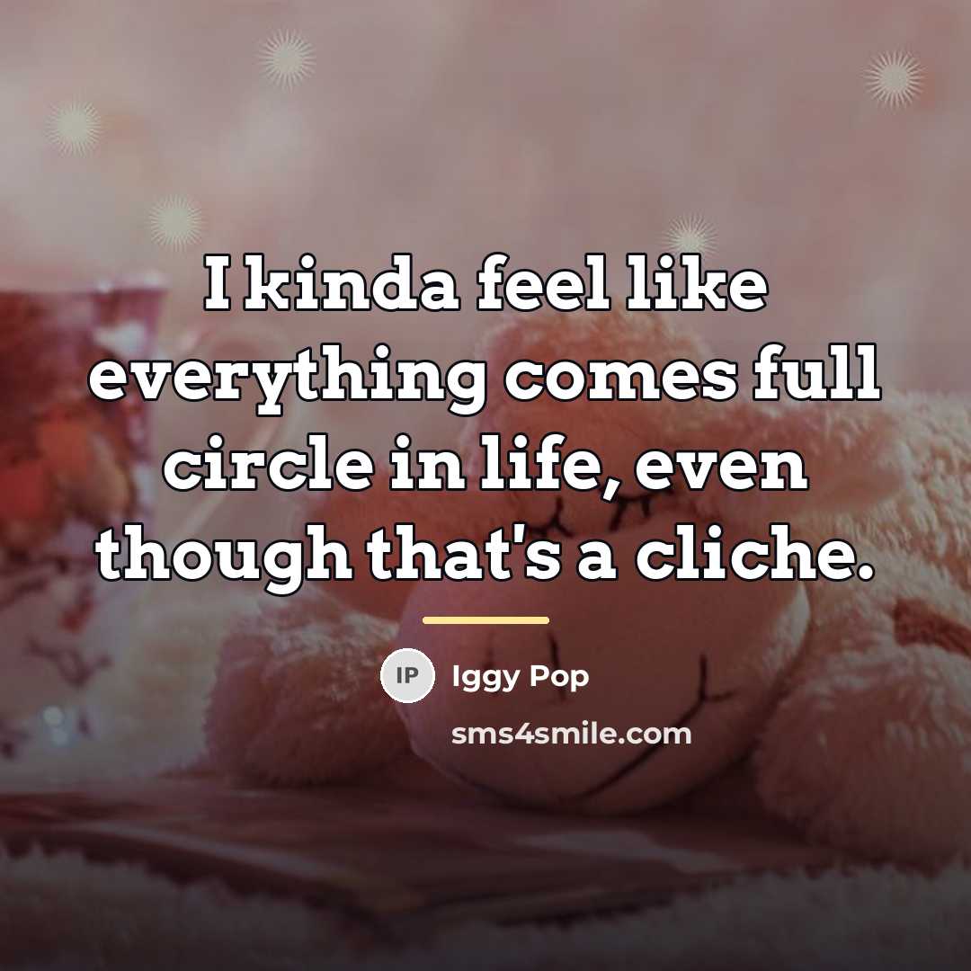 “I kinda feel like everything comes full circle in life,…” quote by Iggy Pop