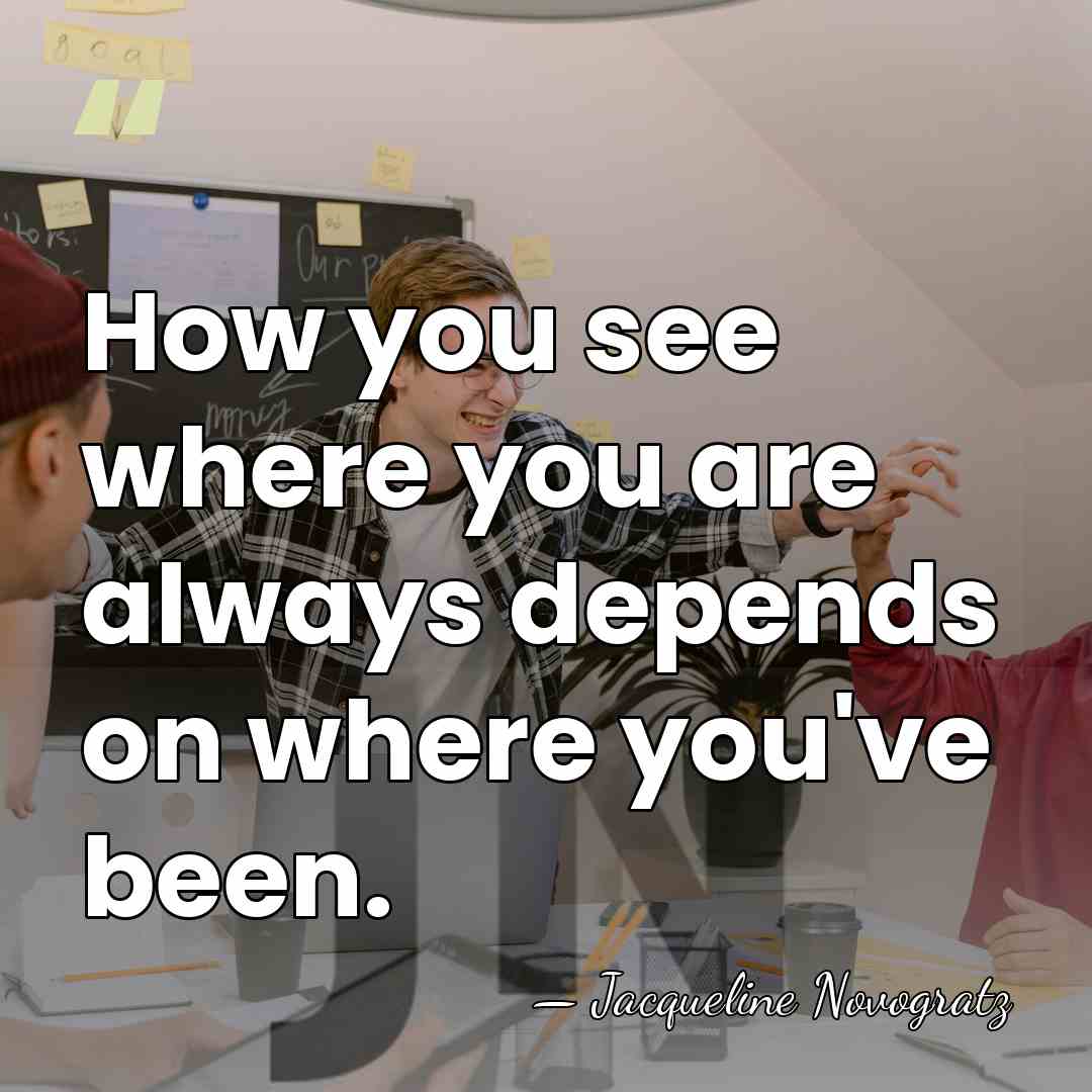 How you see where you are always depends on where you've been. - Jacqueline Novogratz
