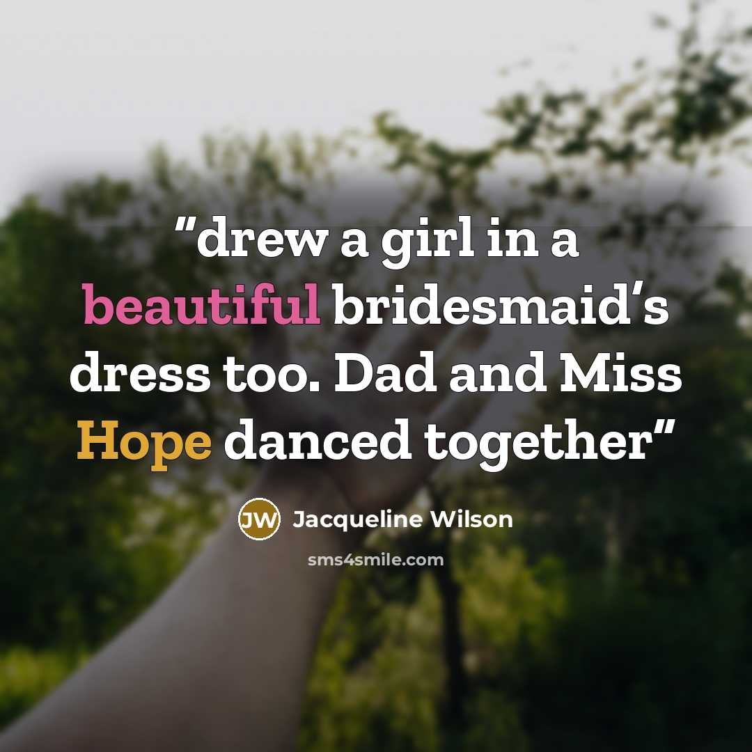 “drew a girl in a beautiful bridesmaid’s dress too. Dad and Miss Hope danced together” quote by Jacqueline Wilson
