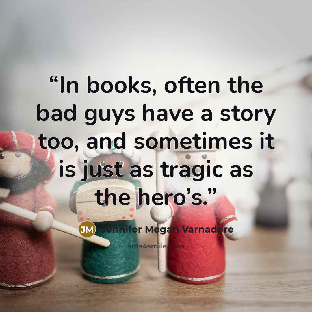 “In books, often the bad guys have a story too, and sometimes it is just as tragic as the hero’s.” quote by Jennifer Megan Varnadore