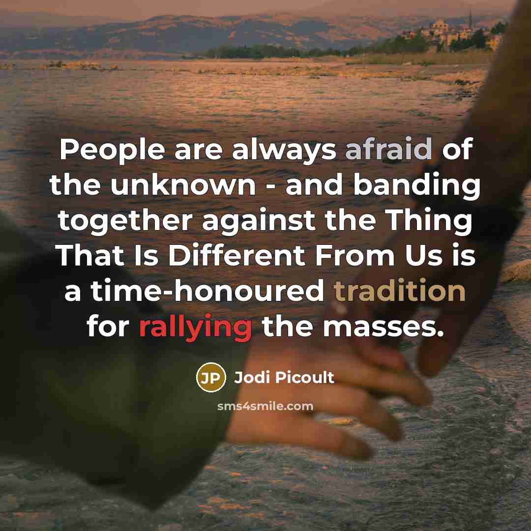 “People are always afraid of the unknown - and banding together against the Thing That Is Different From Us is a time-honoured tradition for rallying the masses.” quote by Jodi Picoult