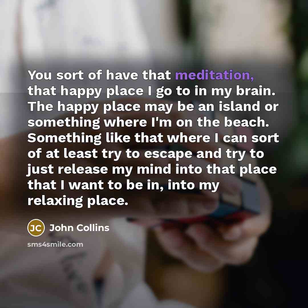 “You sort of have that meditation, that happy place I…” quote by John Collins