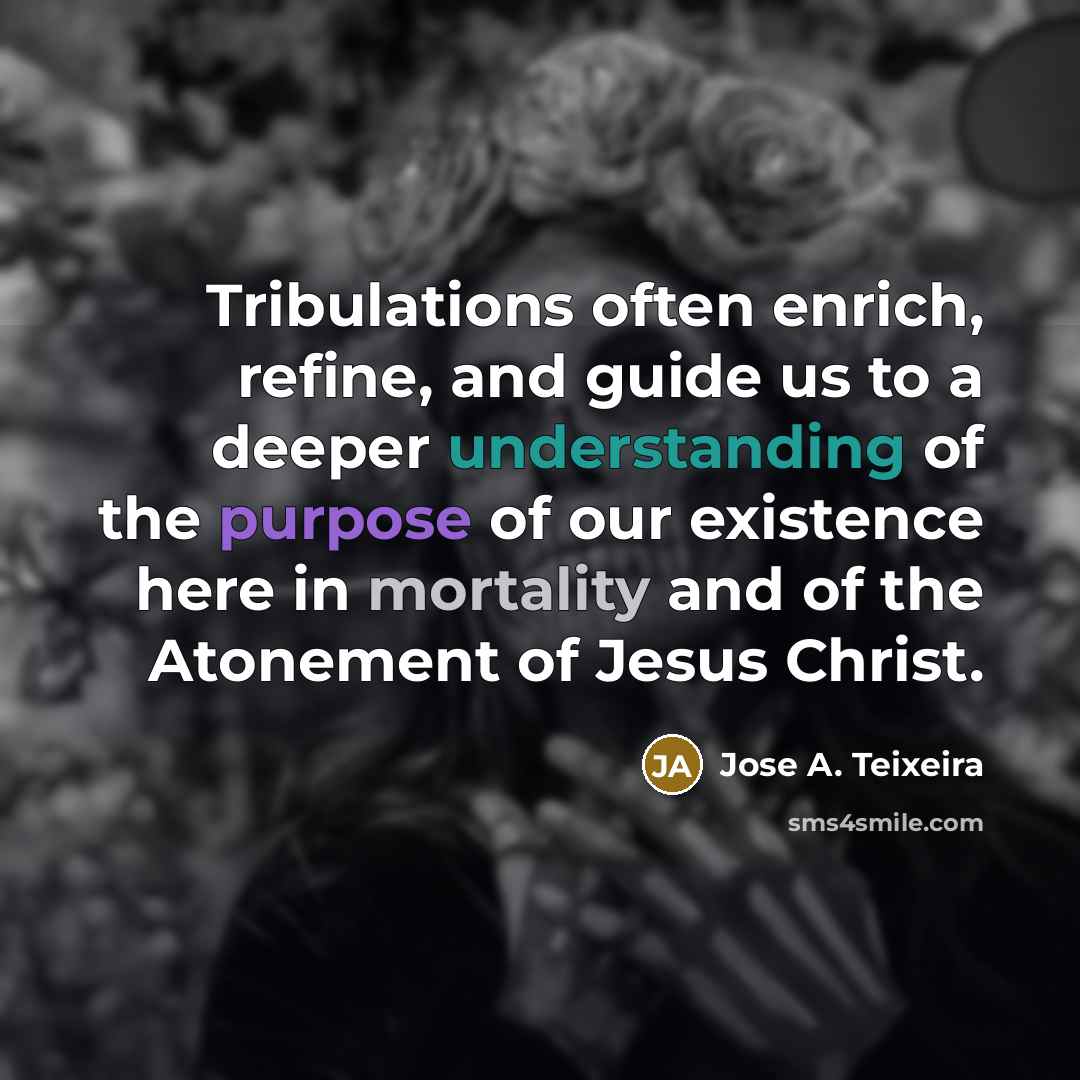 “Tribulations often enrich, refine, and guide us to a deeper…” quote by Jose A. Teixeira