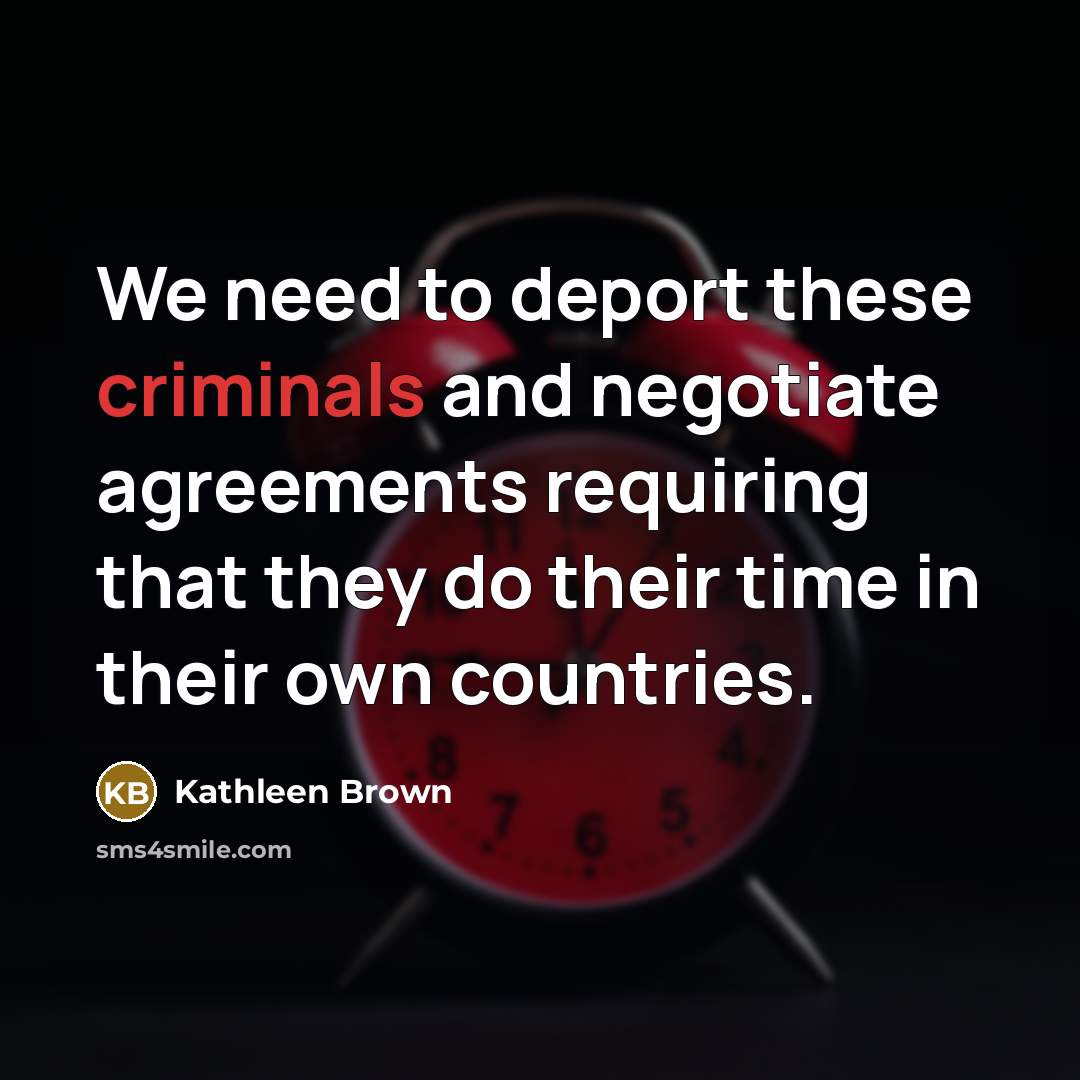“We need to deport these criminals and negotiate agreements requiring…” quote by Kathleen Brown