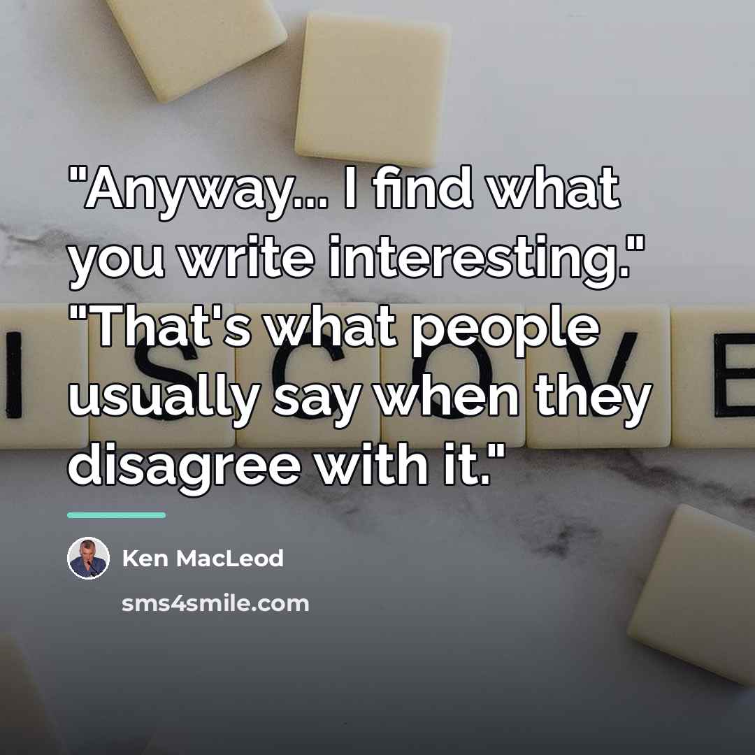 “"Anyway... I find what you write interesting." "That's what people…” quote by Ken MacLeod