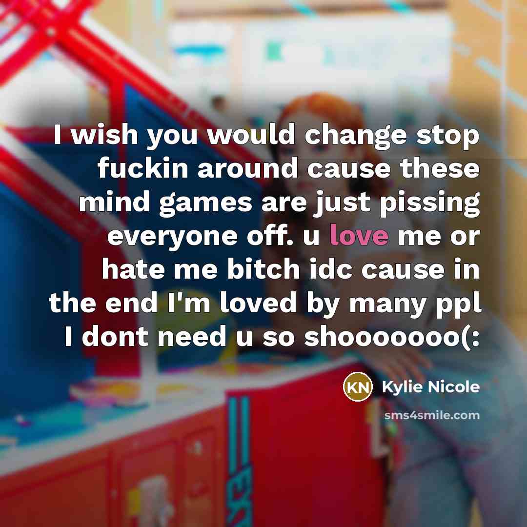 “I wish you would change stop fuckin around cause these mind games are just pissing everyone off. u love me or hate me bitch idc cause in the end I'm loved by many ppl I dont need u so shooooooo(:” quote by Kylie Nicole