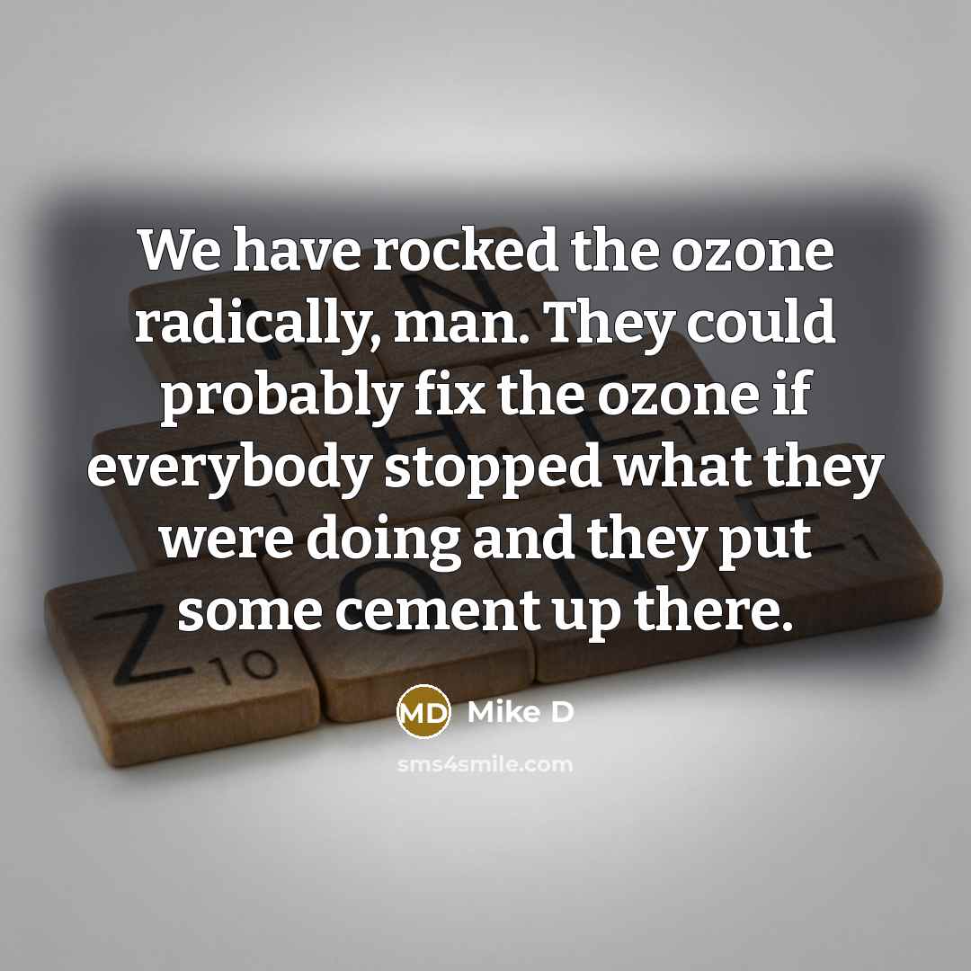 “We have rocked the ozone radically, man. They could probably fix the ozone if everybody stopped what they were doing and they put some cement up there.” quote by Mike D
