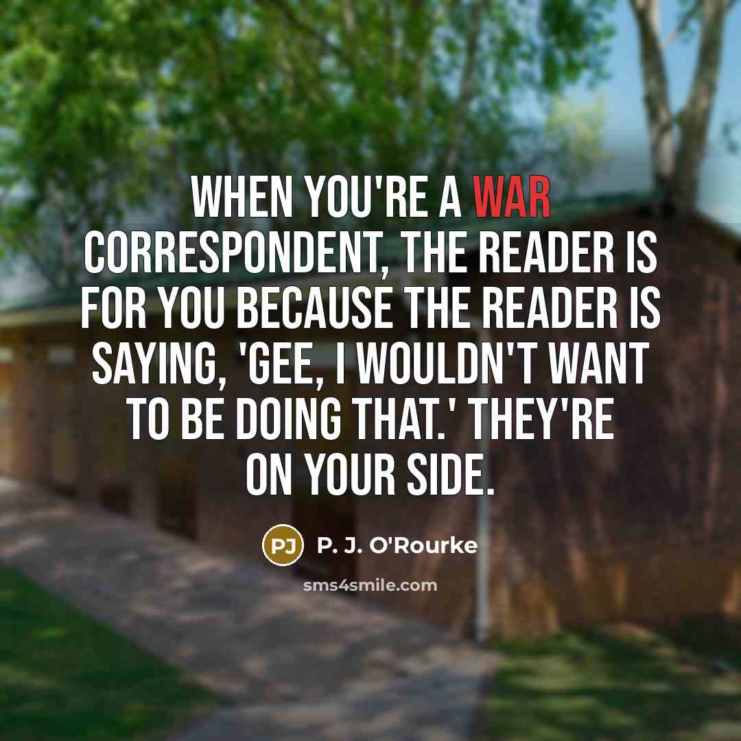 “When you're a war correspondent, the reader is for you…” quote by P. J. O'Rourke