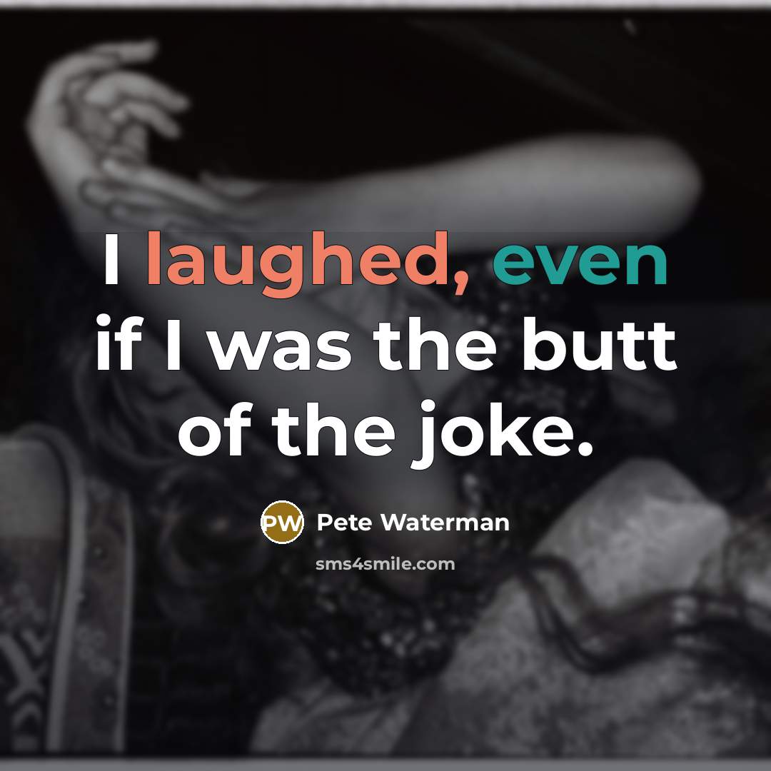 “I laughed, even if I was the butt of the joke.” quote by Pete Waterman