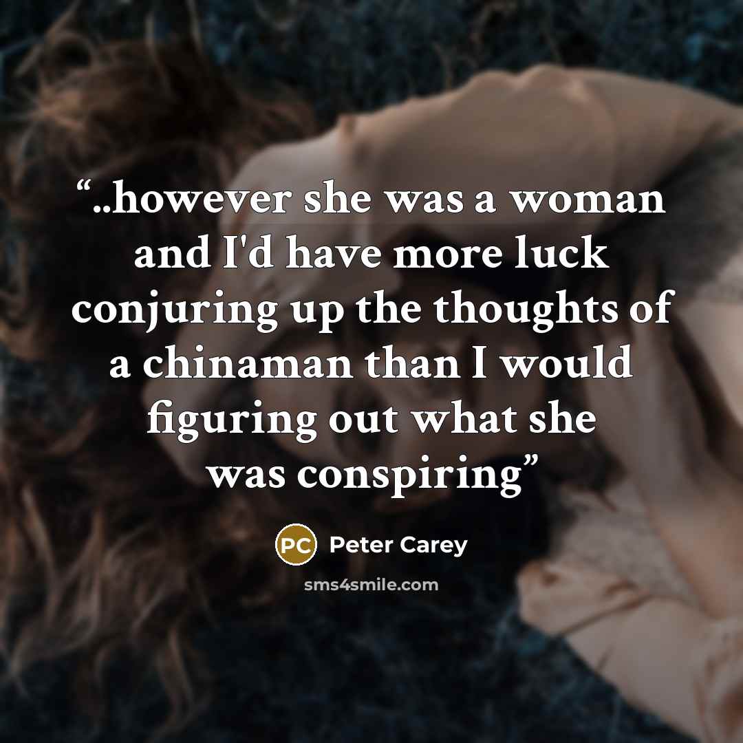 “..however she was a woman and I'd have more luck conjuring up the thoughts of a chinaman than I would figuring out what she was conspiring” quote by Peter Carey